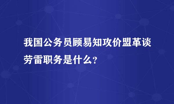 我国公务员顾易知攻价盟革谈劳雷职务是什么？