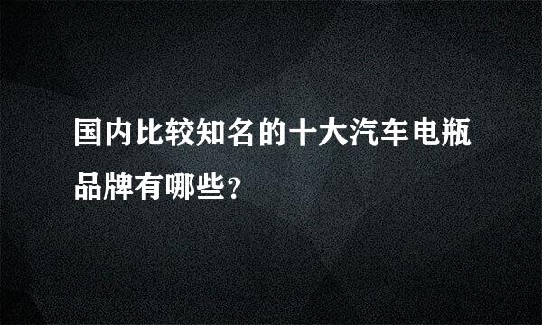 国内比较知名的十大汽车电瓶品牌有哪些？