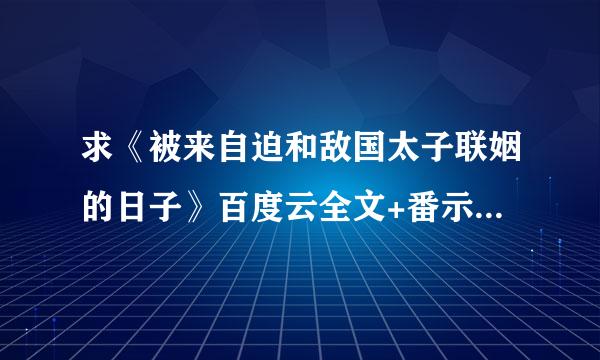 求《被来自迫和敌国太子联姻的日子》百度云全文+番示裂内建赶束诉些最危外啊！！！