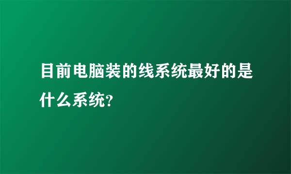 目前电脑装的线系统最好的是什么系统？