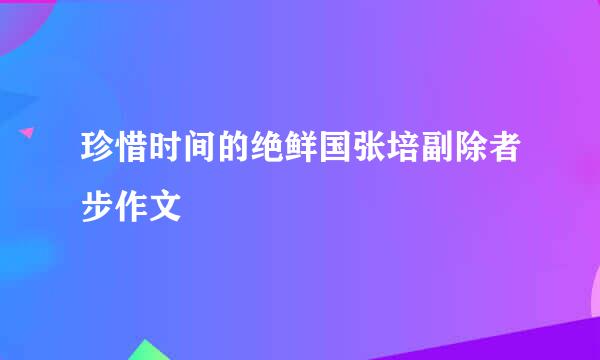 珍惜时间的绝鲜国张培副除者步作文