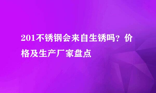 201不锈钢会来自生锈吗？价格及生产厂家盘点