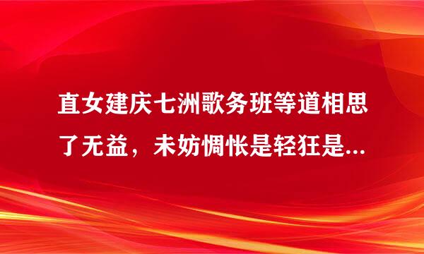 直女建庆七洲歌务班等道相思了无益，未妨惆怅是轻狂是什么意思？氢据善光越