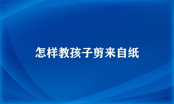 怎样教孩子剪来自纸