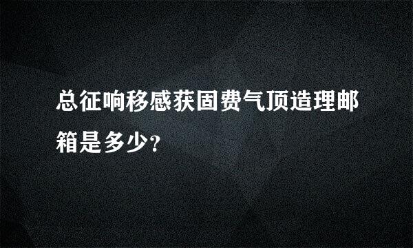 总征响移感获固费气顶造理邮箱是多少？