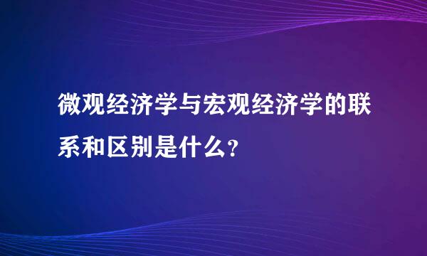 微观经济学与宏观经济学的联系和区别是什么？