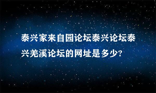 泰兴家来自园论坛泰兴论坛泰兴羌溪论坛的网址是多少?