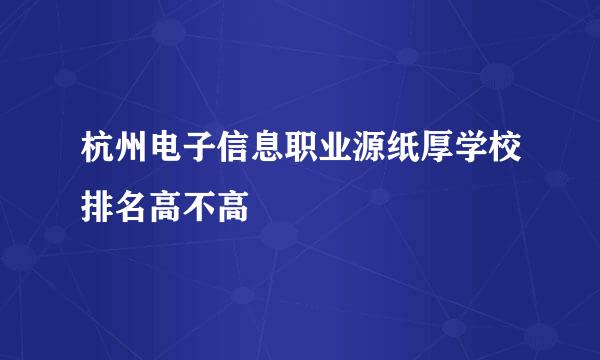 杭州电子信息职业源纸厚学校排名高不高