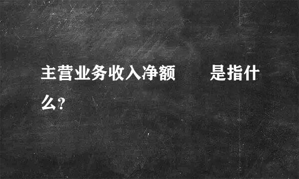 主营业务收入净额  是指什么？