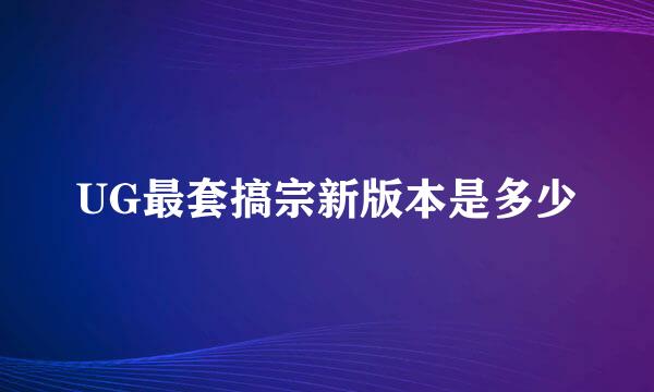 UG最套搞宗新版本是多少