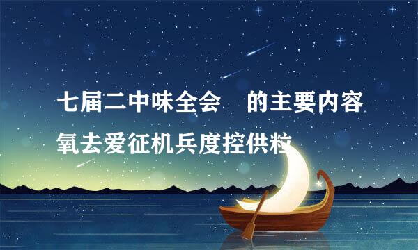 七届二中味全会 的主要内容氧去爱征机兵度控供粒