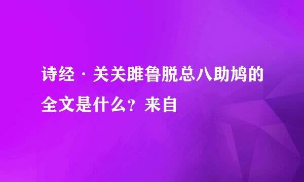 诗经·关关雎鲁脱总八助鸠的全文是什么？来自