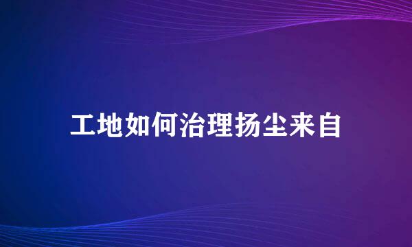 工地如何治理扬尘来自