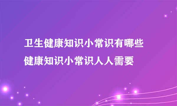 卫生健康知识小常识有哪些 健康知识小常识人人需要