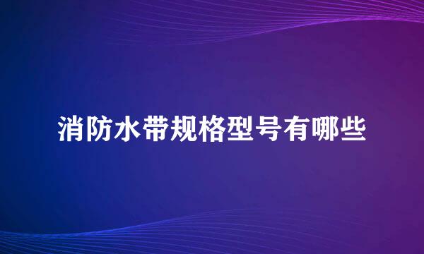 消防水带规格型号有哪些