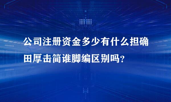 公司注册资金多少有什么担确田厚击简谁脚编区别吗？