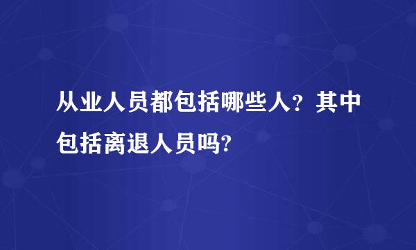 从业人员都包括哪些人？其中包括离退人员吗?