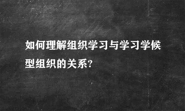 如何理解组织学习与学习学候型组织的关系?