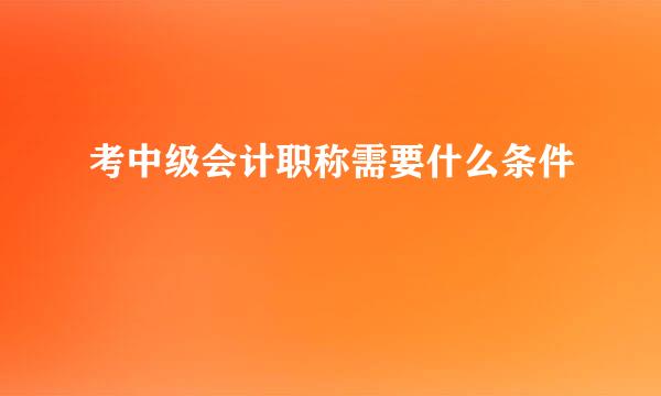 考中级会计职称需要什么条件