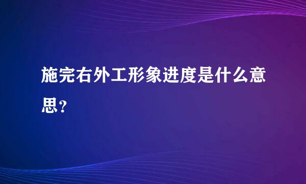 施完右外工形象进度是什么意思？