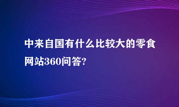 中来自国有什么比较大的零食网站360问答?