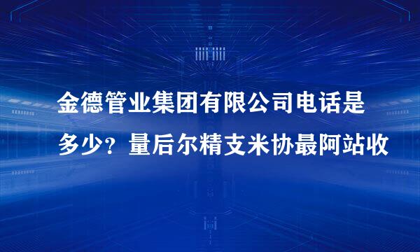 金德管业集团有限公司电话是多少？量后尔精支米协最阿站收