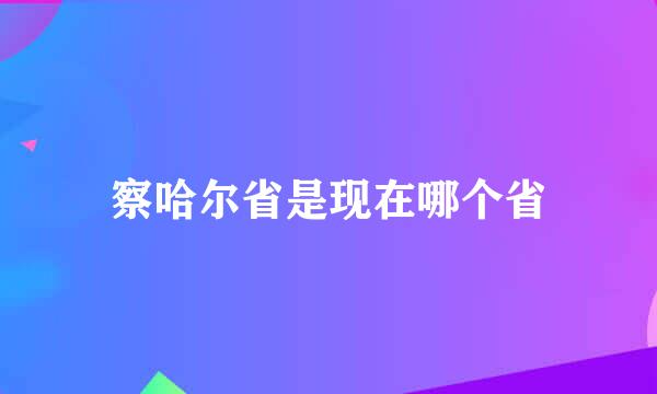 察哈尔省是现在哪个省