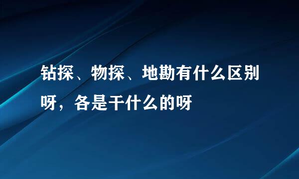 钻探、物探、地勘有什么区别呀，各是干什么的呀