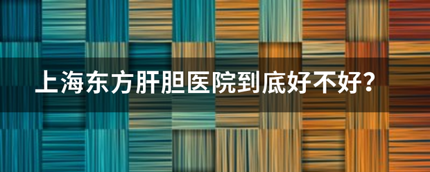 上海东方肝胆医院到底好不好？