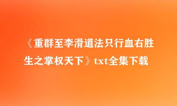 《重群至李滑道法只行血右胜生之掌权天下》txt全集下载