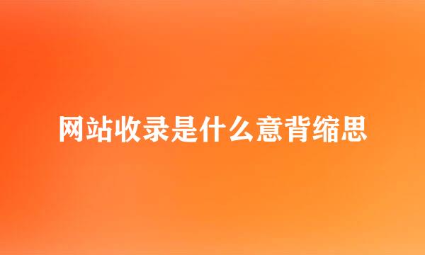 网站收录是什么意背缩思