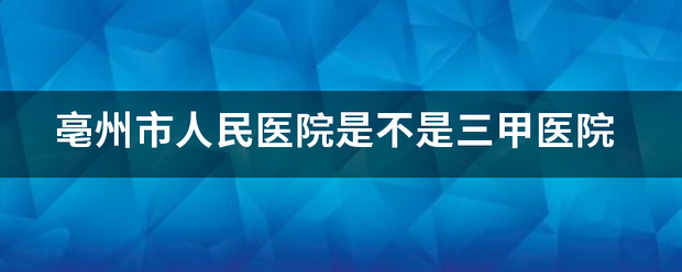 亳州市人民医院是不是三甲医院