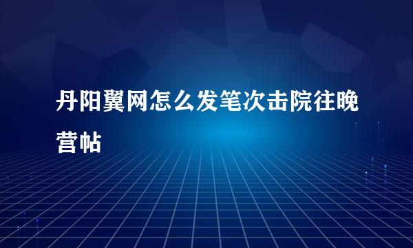 丹阳翼网怎么发笔次击院往晚营帖