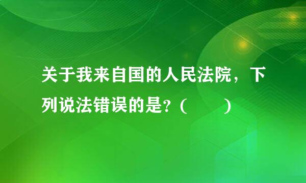 关于我来自国的人民法院，下列说法错误的是？(  )