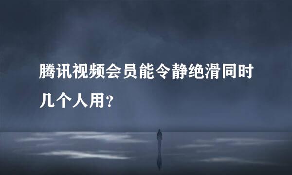 腾讯视频会员能令静绝滑同时几个人用？