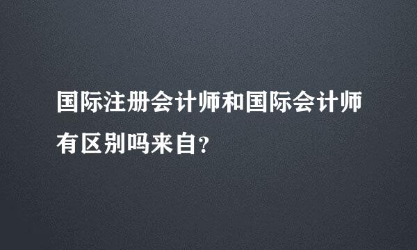 国际注册会计师和国际会计师有区别吗来自？