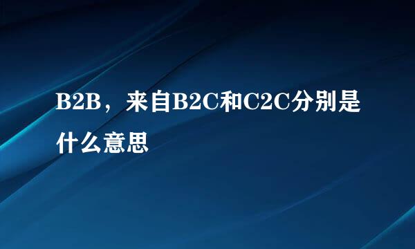 B2B，来自B2C和C2C分别是什么意思