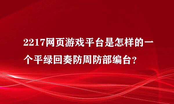 2217网页游戏平台是怎样的一个平绿回奏防周防部编台？