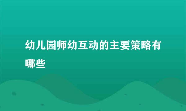 幼儿园师幼互动的主要策略有哪些