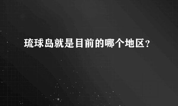 琉球岛就是目前的哪个地区？