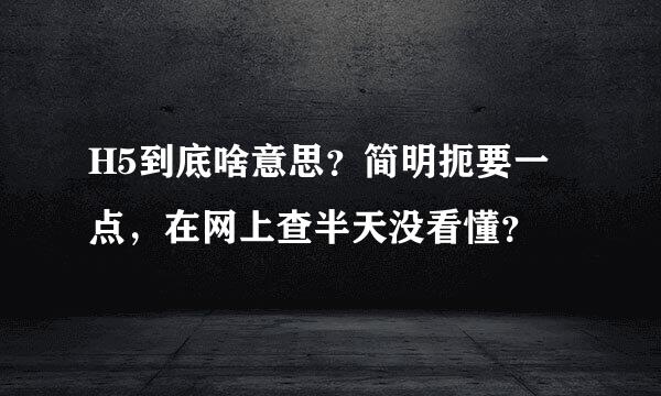 H5到底啥意思？简明扼要一点，在网上查半天没看懂？