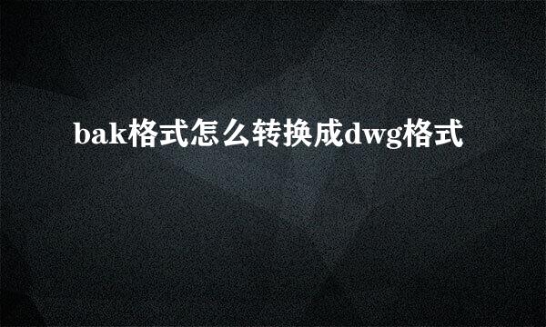 bak格式怎么转换成dwg格式