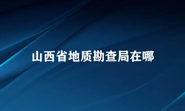 山西省地质勘查局在哪