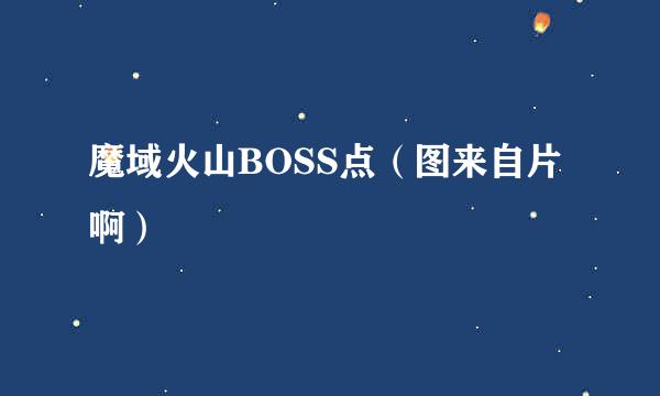 魔域火山BOSS点（图来自片啊）