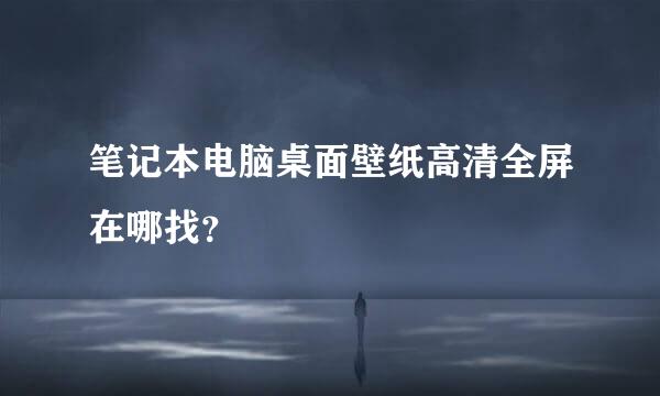 笔记本电脑桌面壁纸高清全屏在哪找？