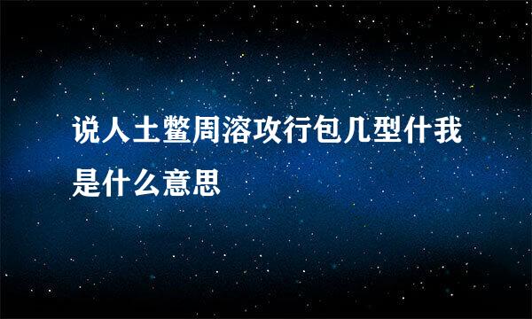 说人土鳖周溶攻行包几型什我是什么意思