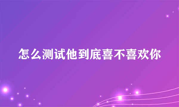 怎么测试他到底喜不喜欢你