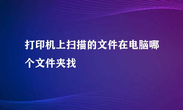 打印机上扫描的文件在电脑哪个文件夹找