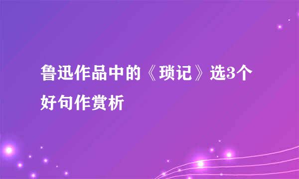 鲁迅作品中的《琐记》选3个好句作赏析