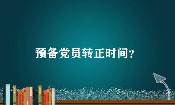 预备党员转正时间？